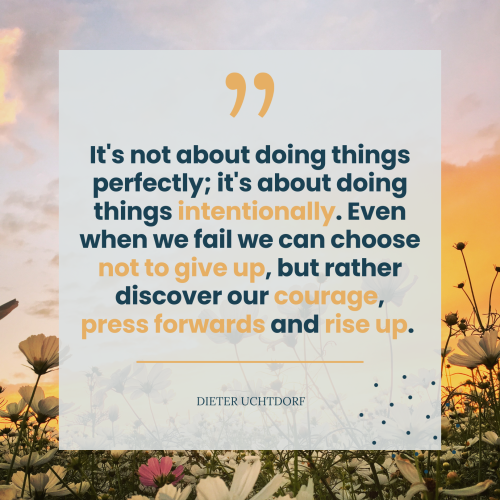 It's not about doing things perfectly; it's about doing things intentionally. Even when we fail we can choose not to give up, but rather discover our courage, press forwards and